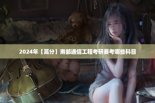 2024年【高分】南邮通信工程考研要考哪些科目