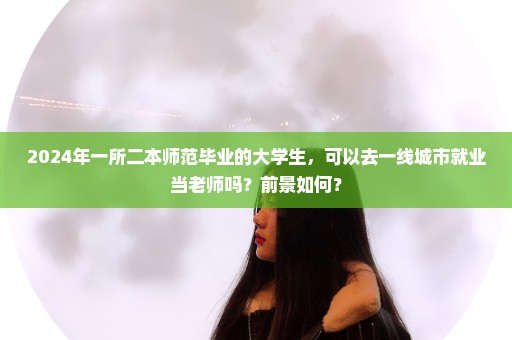 2024年一所二本师范毕业的大学生，可以去一线城市就业当老师吗？前景如何？