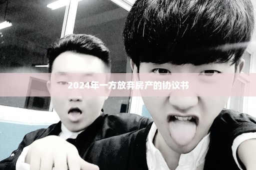 2024年一方放弃房产的协议书