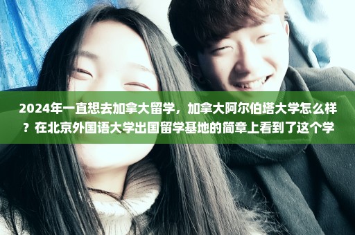 2024年一直想去加拿大留学，加拿大阿尔伯塔大学怎么样？在北京外国语大学出国留学基地的简章上看到了这个学校。