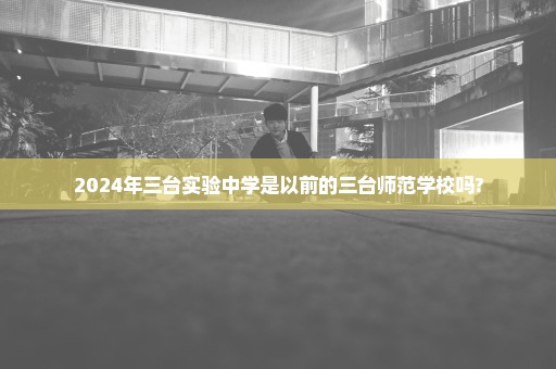2024年三台实验中学是以前的三台师范学校吗?