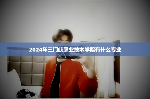 2024年三门峡职业技术学院有什么专业