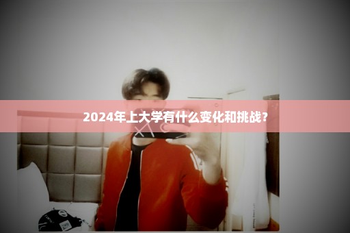 2024年上大学有什么变化和挑战？