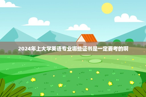 2024年上大学英语专业哪些证书是一定要考的啊