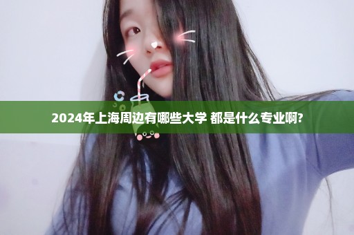 2024年上海周边有哪些大学 都是什么专业啊?