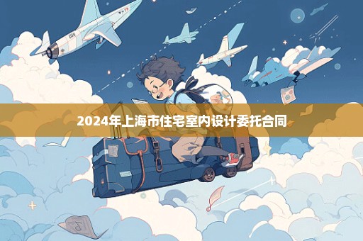 2024年上海市住宅室内设计委托合同