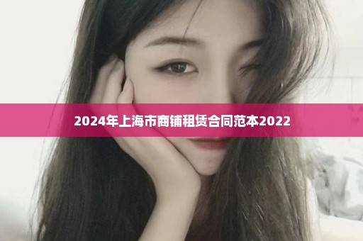 2024年上海市商铺租赁合同范本2022