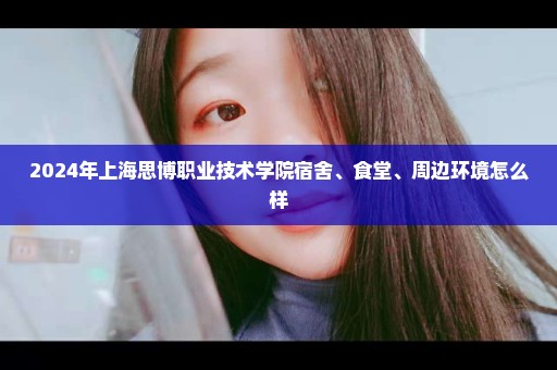 2024年上海思博职业技术学院宿舍、食堂、周边环境怎么样