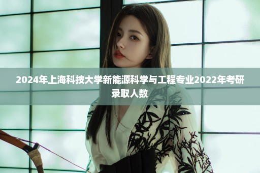 2024年上海科技大学新能源科学与工程专业2022年考研录取人数