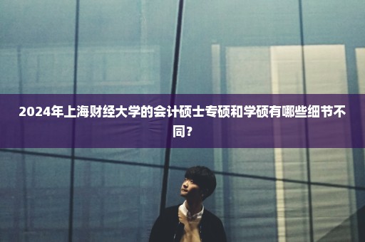2024年上海财经大学的会计硕士专硕和学硕有哪些细节不同？