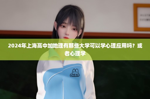 2024年上海高中加地理有那些大学可以学心理应用吗？或者心理学