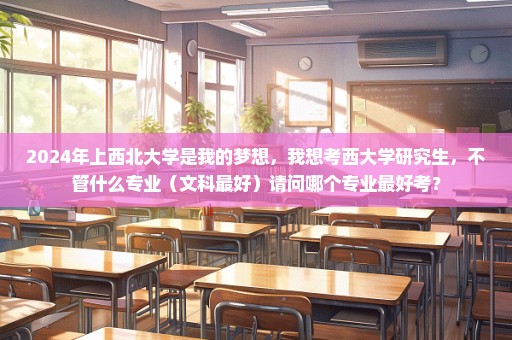 2024年上西北大学是我的梦想，我想考西大学研究生，不管什么专业（文科最好）请问哪个专业最好考？