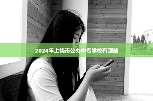 2024年上饶市公办中专学校有哪些