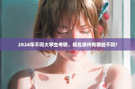 2024年不同大学生考研，报名条件有哪些不同?