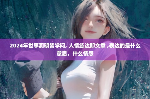 2024年世事洞明皆学问, 人情练达即文章 ,表达的是什么意思，什么情感