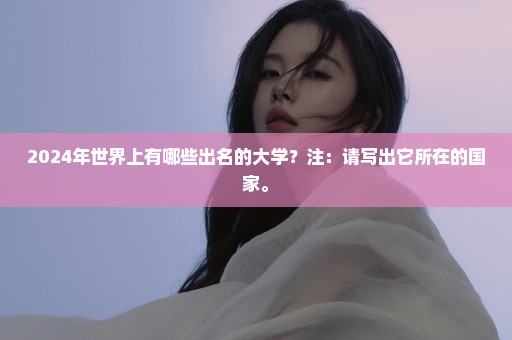 2024年世界上有哪些出名的大学？注：请写出它所在的国家。