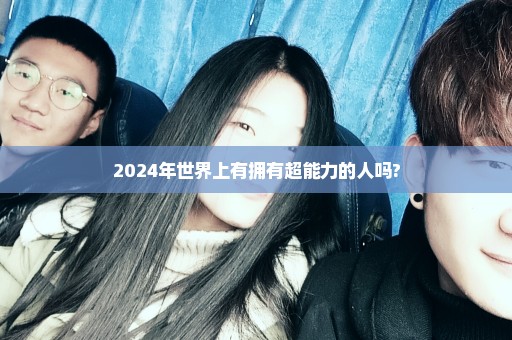 2024年世界上有拥有超能力的人吗?