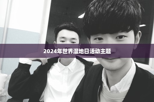 2024年世界湿地日活动主题