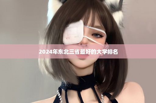 2024年东北三省最好的大学排名