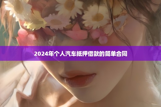2024年个人汽车抵押借款的简单合同