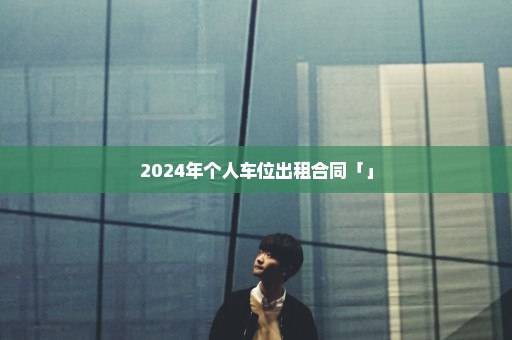 2024年个人车位出租合同「」