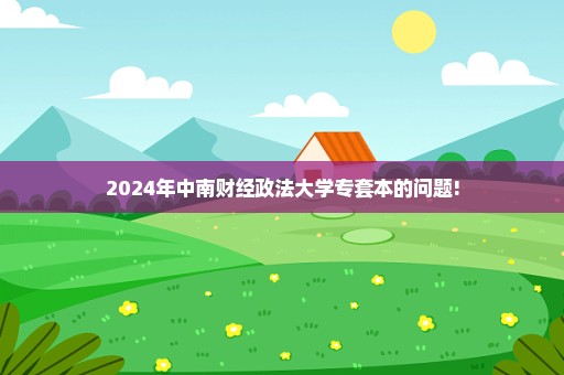 2024年中南财经政法大学专套本的问题!