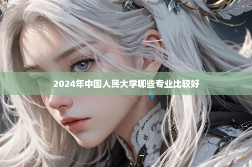 2024年中国人民大学哪些专业比较好