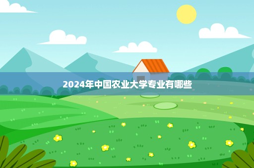 2024年中国农业大学专业有哪些