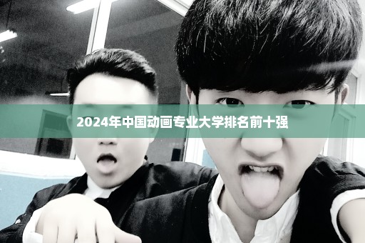 2024年中国动画专业大学排名前十强
