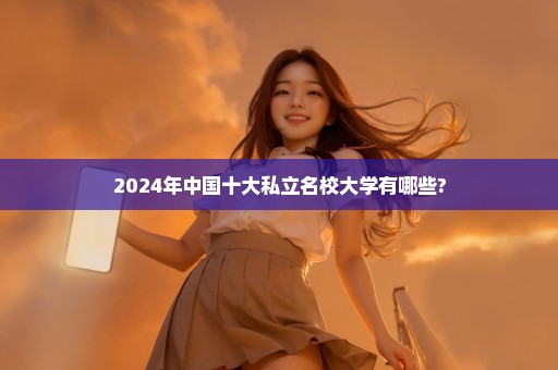 2024年中国十大私立名校大学有哪些?