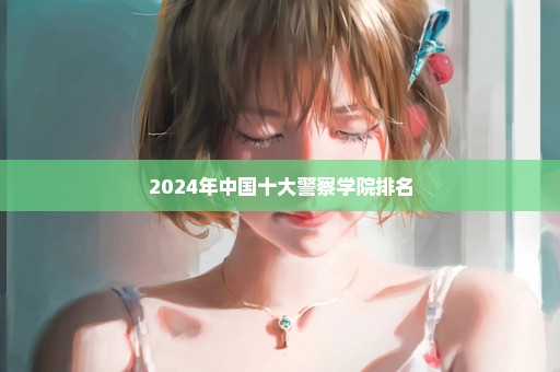 2024年中国十大警察学院排名