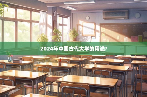 2024年中国古代大学的用途?
