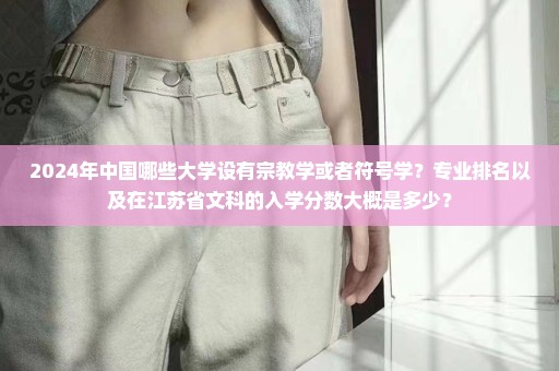 2024年中国哪些大学设有宗教学或者符号学？专业排名以及在江苏省文科的入学分数大概是多少？