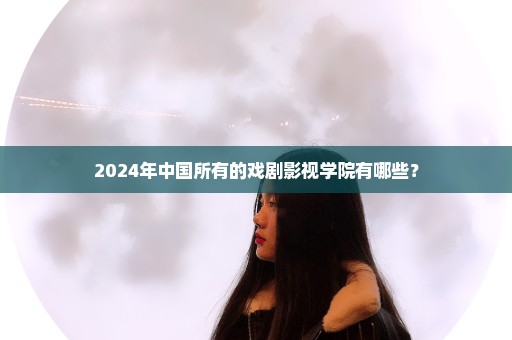 2024年中国所有的戏剧影视学院有哪些？