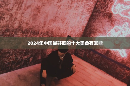 2024年中国最好吃的十大美食有哪些