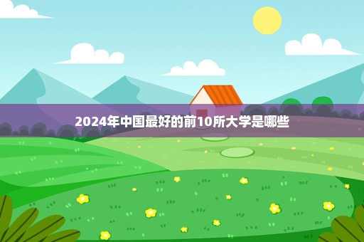 2024年中国最好的前10所大学是哪些