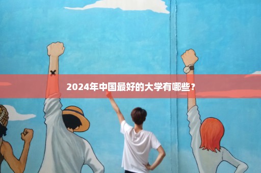2024年中国最好的大学有哪些？
