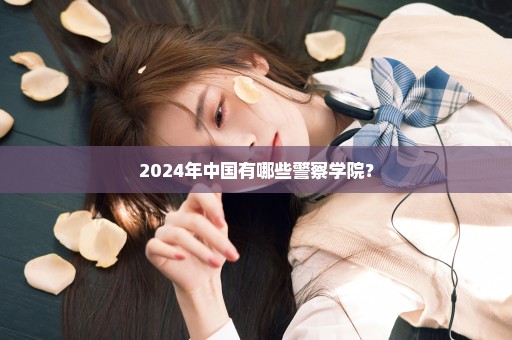 2024年中国有哪些警察学院？