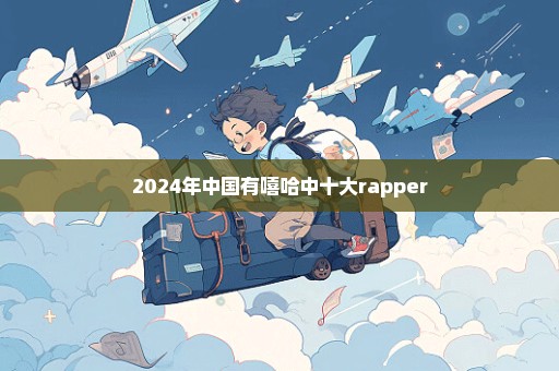 2024年中国有嘻哈中十大rapper