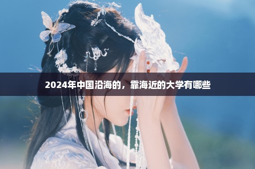 2024年中国沿海的，靠海近的大学有哪些