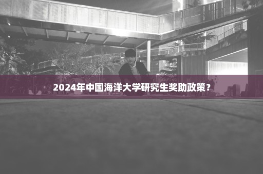 2024年中国海洋大学研究生奖助政策？