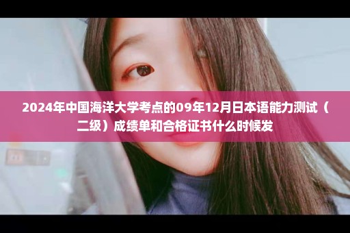 2024年中国海洋大学考点的09年12月日本语能力测试（二级）成绩单和合格证书什么时候发