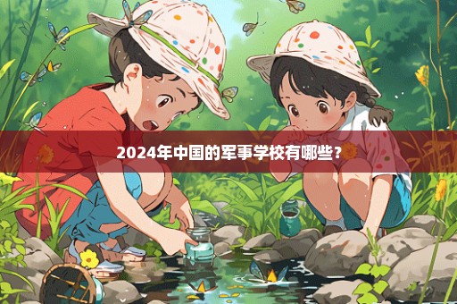 2024年中国的军事学校有哪些？