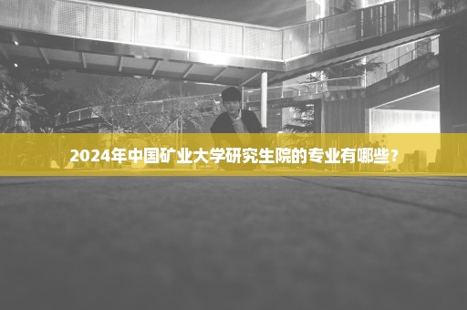 2024年中国矿业大学研究生院的专业有哪些？