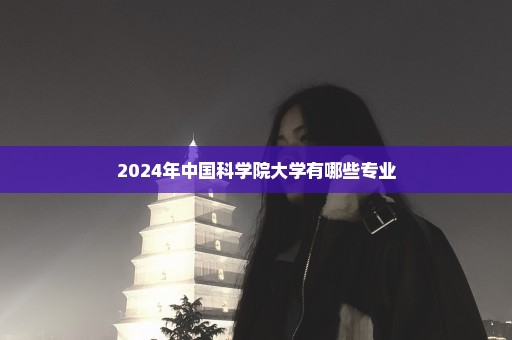 2024年中国科学院大学有哪些专业