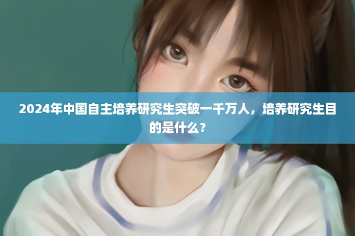 2024年中国自主培养研究生突破一千万人，培养研究生目的是什么？