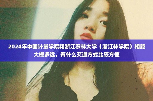 2024年中国计量学院和浙江农林大学（浙江林学院）相距大概多远，有什么交通方式比较方便