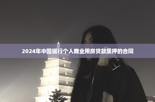 2024年中国银行个人商业用房贷款质押的合同