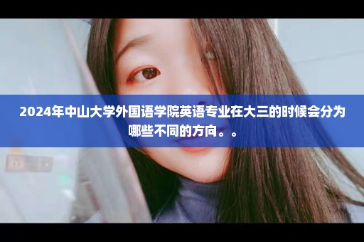 2024年中山大学外国语学院英语专业在大三的时候会分为哪些不同的方向。。