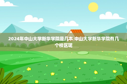 2024年中山大学新华学院是几本 中山大学新华学院有几个校区呢